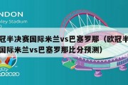 欧冠半决赛国际米兰vs巴塞罗那（欧冠半决赛国际米兰vs巴塞罗那比分预测）