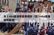 包卜nba直播吧录像回放（包卜nba直播视频直播）