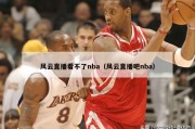 风云直播看不了nba（风云直播吧nba）