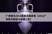 广州恒大2012亚冠决赛录像（2012广州恒大亚冠小组赛二轮）