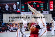 手机在哪里看nba直播（手机去哪看nba直播）