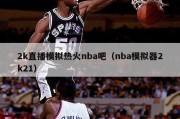 2k直播模拟热火nba吧（nba模拟器2k21）