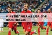 2014年亚冠广州恒大vs全北现代（广州恒大2015亚冠之旅）