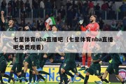 七星体育nba直播吧（七星体育nba直播吧免费观看）