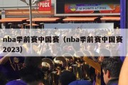 nba季前赛中国赛（nba季前赛中国赛 2023）