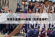 乐视不直播nba直播（乐视直播吧）