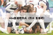 nba直播吧热火（热火 直播吧）