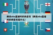 腾讯nba直播时的纯音乐（腾讯nba直播时的纯音乐是什么）