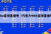 nba篮球直播吧（巧克力NBA篮球直播吧）