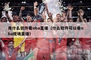 用什么软件看nba直播（什么软件可以看nba现场直播）