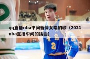 qq直播nba中间暂停女唱的歌（2021nba直播中间的插曲）