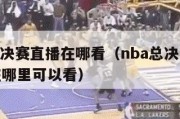 nba总决赛直播在哪看（nba总决赛视频直播在哪里可以看）