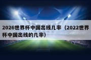 2026世界杯中国出线几率（2022世界杯中国出线的几率）