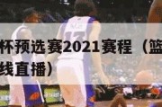 篮球世界杯预选赛2021赛程（篮球世界杯预选赛在线直播）