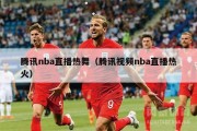 腾讯nba直播热舞（腾讯视频nba直播热火）