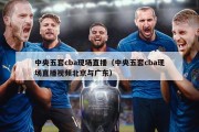 中央五套cba现场直播（中央五套cba现场直播视频北京与广东）