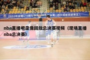 nba直播吧录像回放总决赛视频（现场直播nba总决赛）