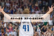 虎扑nba直播（虎扑nba直播在哪看）