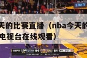 nba今天的比赛直播（nba今天的比赛直播中央电视台在线观看）