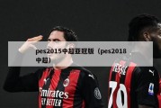 pes2015中超亚冠版（pes2018中超）