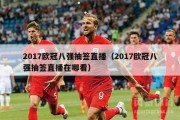 2017欧冠八强抽签直播（2017欧冠八强抽签直播在哪看）