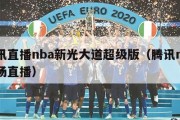 腾讯直播nba新光大道超级版（腾讯nba现场直播）