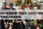 2016亚冠联赛广州恒大（2016广州恒大亚冠小组赛视频）