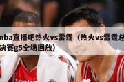 nba直播吧热火vs雷霆（热火vs雷霆总决赛g5全场回放）