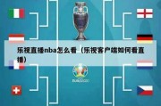 乐视直播nba怎么看（乐视客户端如何看直播）