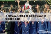 直播吧nba总决赛录像（直播吧nba总决赛录像怎么看）