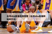 台湾nba直播在线观看（台湾nba直播网站叫什么）