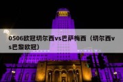 0506欧冠切尔西vs巴萨梅西（切尔西vs巴黎欧冠）