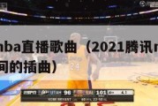 腾讯nba直播歌曲（2021腾讯nba直播中间的插曲）