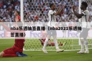 nba乐透抽签直播（nba2021乐透抽签直播）