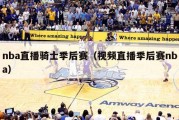 nba直播骑士季后赛（视频直播季后赛nba）