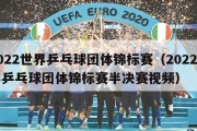 2022世界乒乓球团体锦标赛（2022世界乒乓球团体锦标赛半决赛视频）