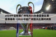 2014中超联赛广州恒大vs长春亚泰比赛录像播出（2020中超广州恒大比赛时间表）