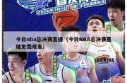 今日nba总决赛直播（今日NBA总决赛直播免费观看）