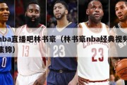 nba直播吧林书豪（林书豪nba经典视频集锦）