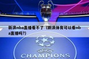 新浪nba直播看不了（新浪体育可以看nba直播吗?）