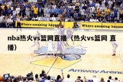 nba热火vs篮网直播（热火vs篮网 直播）